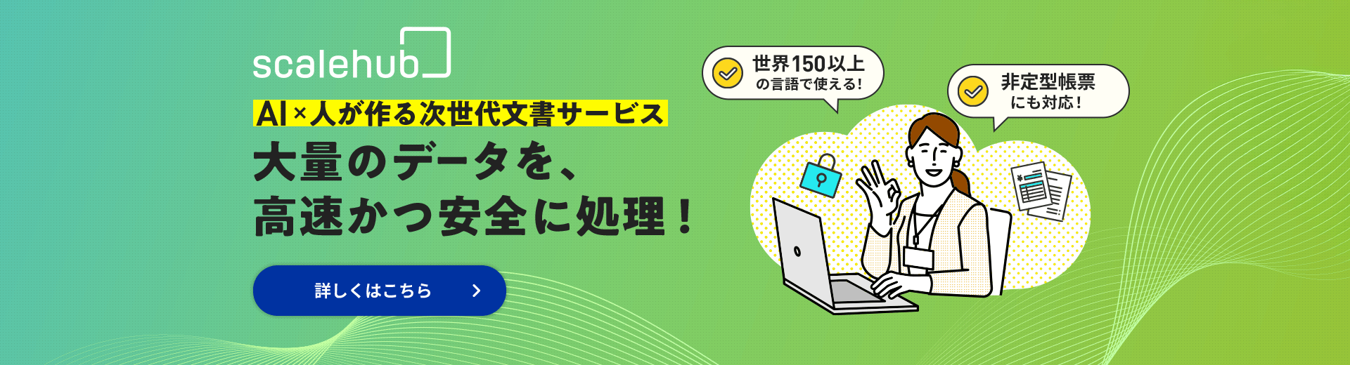 scalehub｜AI×人が作る次世代文書サービス。大量のデータを、高速かつ安全に処理！世界150以上の言語で使える！非定型帳票にも対応！ 詳しくはこちら